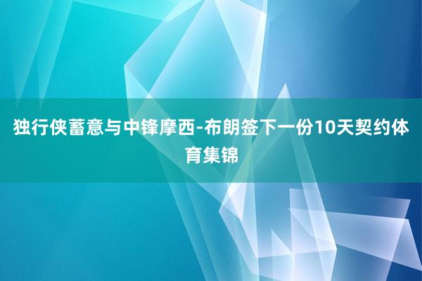 独行侠蓄意与中锋摩西-布朗签下一份10天契约体育集锦