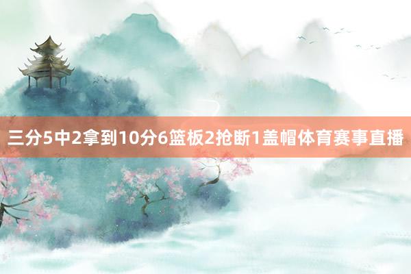 三分5中2拿到10分6篮板2抢断1盖帽体育赛事直播
