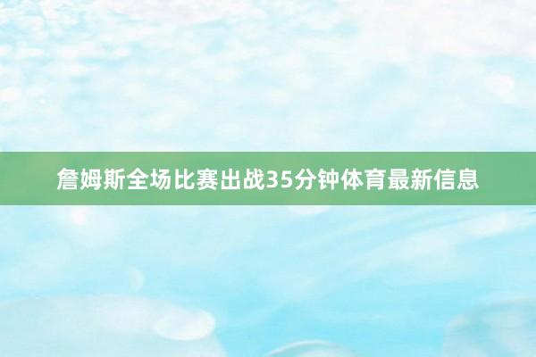 詹姆斯全场比赛出战35分钟体育最新信息