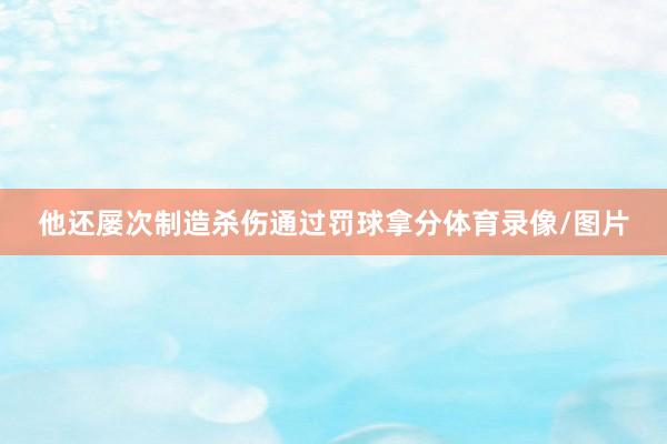 他还屡次制造杀伤通过罚球拿分体育录像/图片