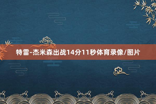 特雷-杰米森出战14分11秒体育录像/图片