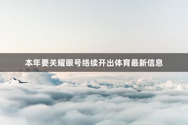 本年要关耀眼号络续开出体育最新信息