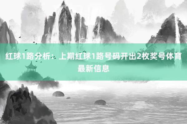 红球1路分析：上期红球1路号码开出2枚奖号体育最新信息