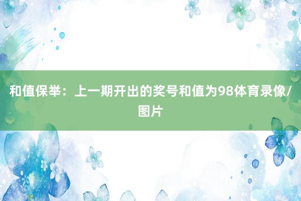 和值保举：上一期开出的奖号和值为98体育录像/图片