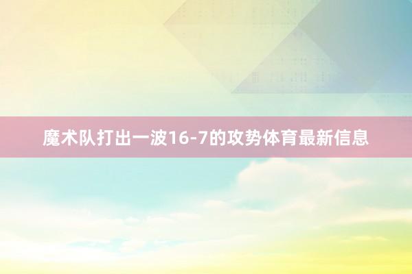 魔术队打出一波16-7的攻势体育最新信息