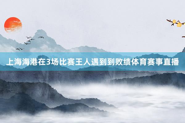 上海海港在3场比赛王人遇到到败绩体育赛事直播