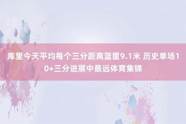 库里今天平均每个三分距离篮筐9.1米 历史单场10+三分进展中最远体育集锦