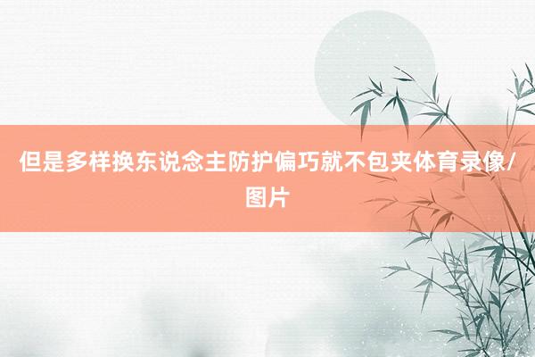 但是多样换东说念主防护偏巧就不包夹体育录像/图片