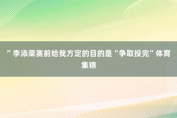 ”李添荣赛前给我方定的目的是“争取投完”体育集锦