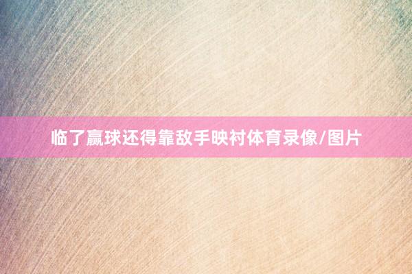 临了赢球还得靠敌手映衬体育录像/图片