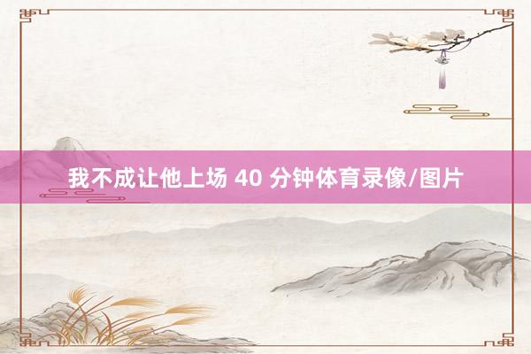 我不成让他上场 40 分钟体育录像/图片