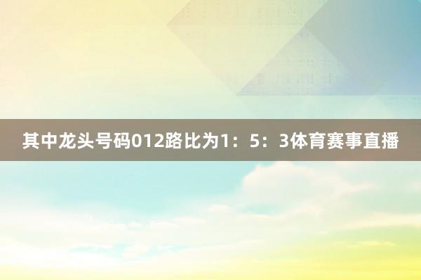 其中龙头号码012路比为1：5：3体育赛事直播