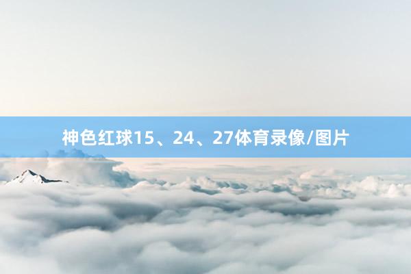 神色红球15、24、27体育录像/图片