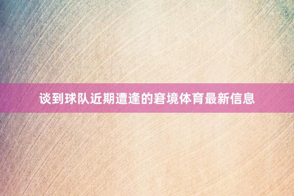 谈到球队近期遭逢的窘境体育最新信息
