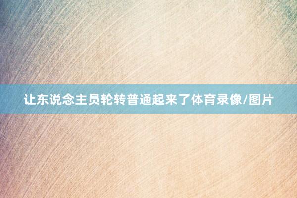 让东说念主员轮转普通起来了体育录像/图片