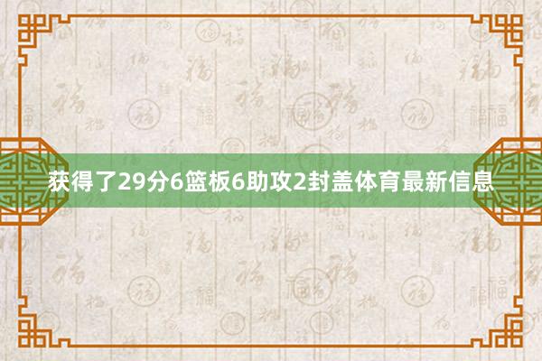 获得了29分6篮板6助攻2封盖体育最新信息