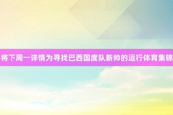 将下周一详情为寻找巴西国度队新帅的运行体育集锦