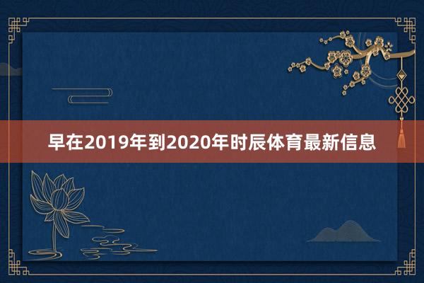 早在2019年到2020年时辰体育最新信息