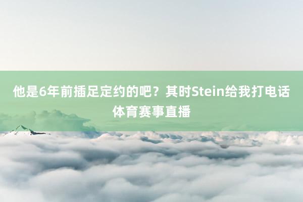他是6年前插足定约的吧？其时Stein给我打电话体育赛事直播