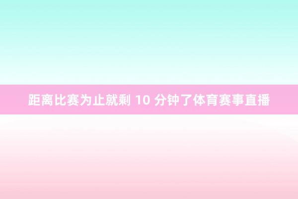 距离比赛为止就剩 10 分钟了体育赛事直播