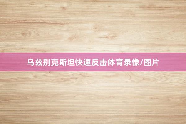 乌兹别克斯坦快速反击体育录像/图片