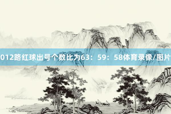 012路红球出号个数比为63:59:58体育录像/图片