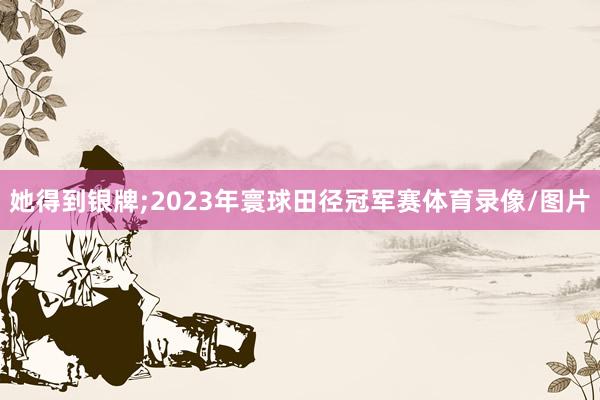 她得到银牌;2023年寰球田径冠军赛体育录像/图片