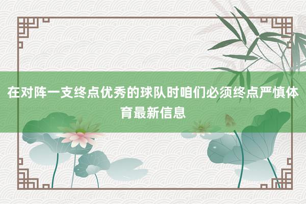 在对阵一支终点优秀的球队时咱们必须终点严慎体育最新信息