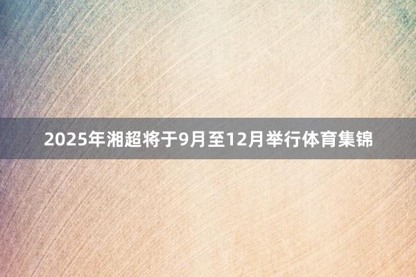 2025年湘超将于9月至12月举行体育集锦