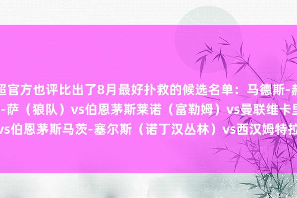 英超官方也评比出了8月最好扑救的候选名单:马德斯-赫尔曼森(西汉姆)vs桑德兰若泽-萨(狼队)vs伯恩茅斯莱诺(富勒姆)vs曼联维卡里奥(热刺)vs伯恩茅斯马茨-塞尔斯(诺丁汉丛林)vs西汉姆特拉福德(曼城)vs布莱顿 体育赛事直播