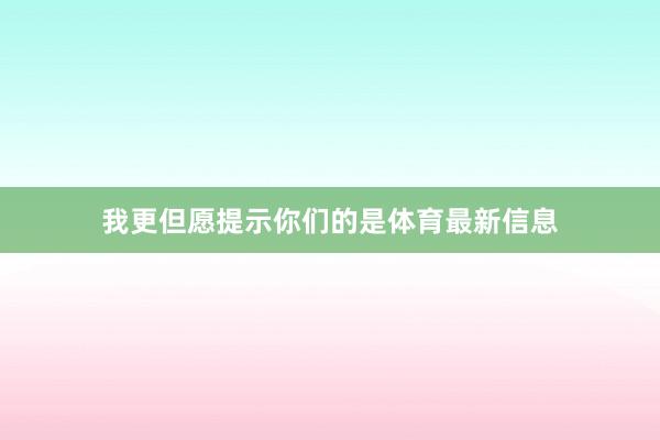 我更但愿提示你们的是体育最新信息
