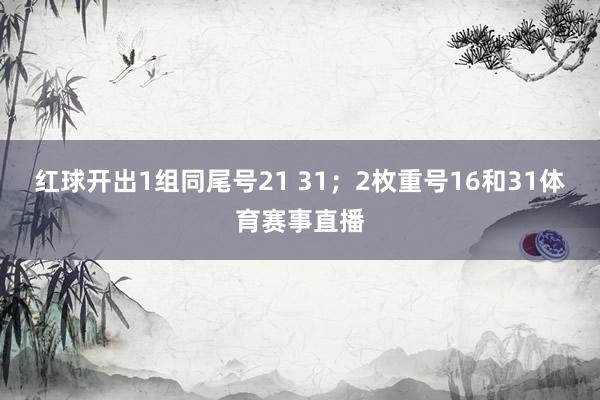 红球开出1组同尾号21 31；2枚重号16和31体育赛事直播
