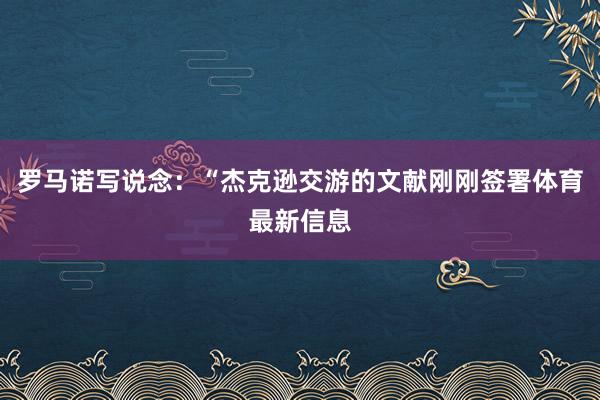 罗马诺写说念：“杰克逊交游的文献刚刚签署体育最新信息