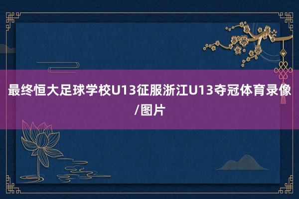 最终恒大足球学校U13征服浙江U13夺冠体育录像/图片