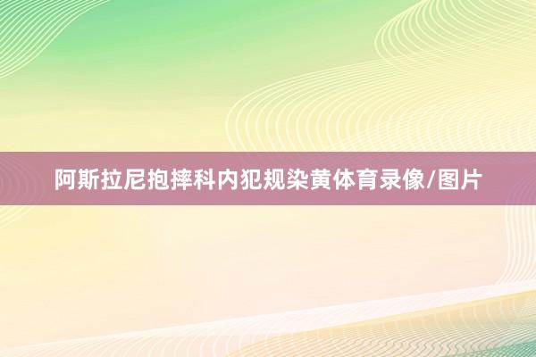 阿斯拉尼抱摔科内犯规染黄体育录像/图片