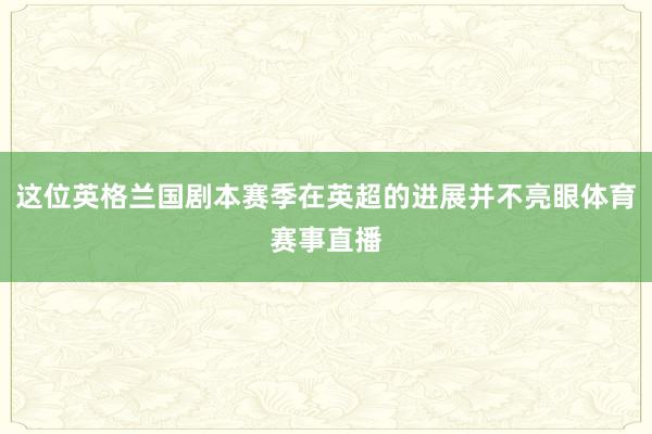 这位英格兰国剧本赛季在英超的进展并不亮眼体育赛事直播