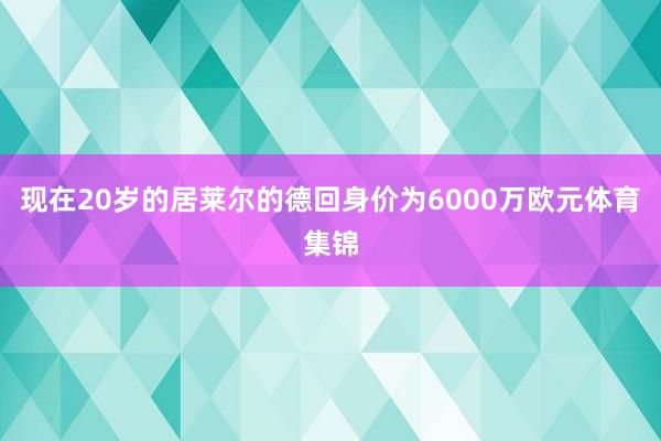 现在20岁的居莱尔的德回身价为6000万欧元体育集锦