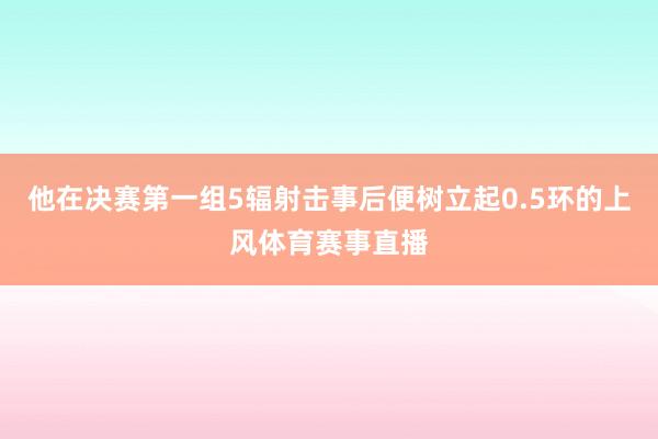 他在决赛第一组5辐射击事后便树立起0.5环的上风体育赛事直播
