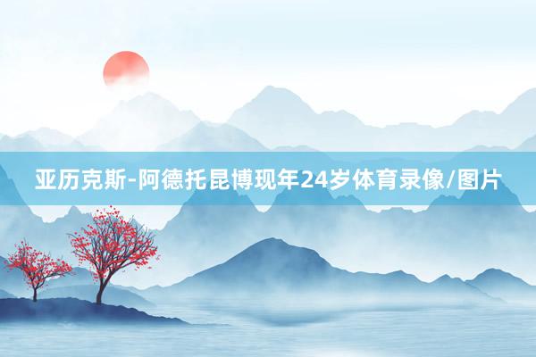 亚历克斯-阿德托昆博现年24岁体育录像/图片