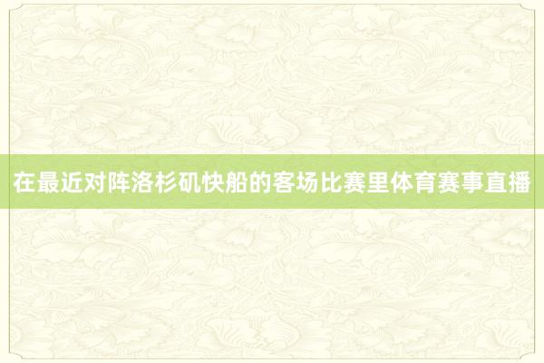在最近对阵洛杉矶快船的客场比赛里体育赛事直播