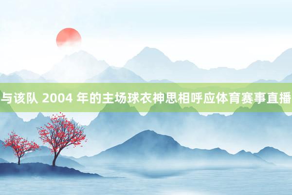 与该队 2004 年的主场球衣神思相呼应体育赛事直播