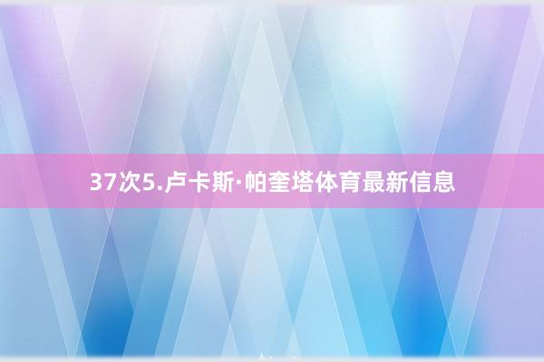 37次5.卢卡斯·帕奎塔体育最新信息