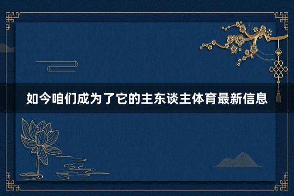如今咱们成为了它的主东谈主体育最新信息