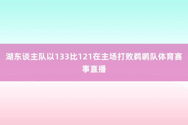 湖东谈主队以133比121在主场打败鹈鹕队体育赛事直播