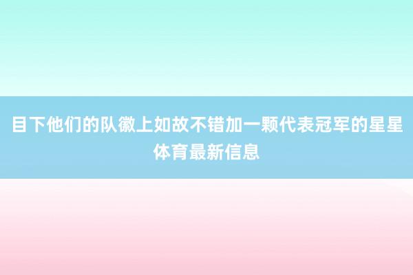 目下他们的队徽上如故不错加一颗代表冠军的星星体育最新信息