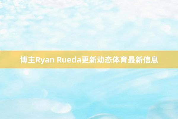 博主Ryan Rueda更新动态体育最新信息