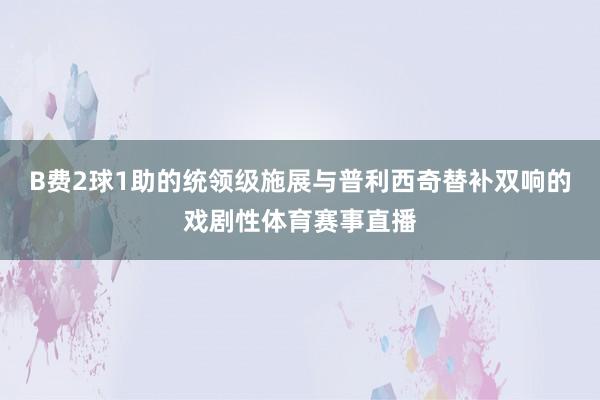 B费2球1助的统领级施展与普利西奇替补双响的戏剧性体育赛事直播