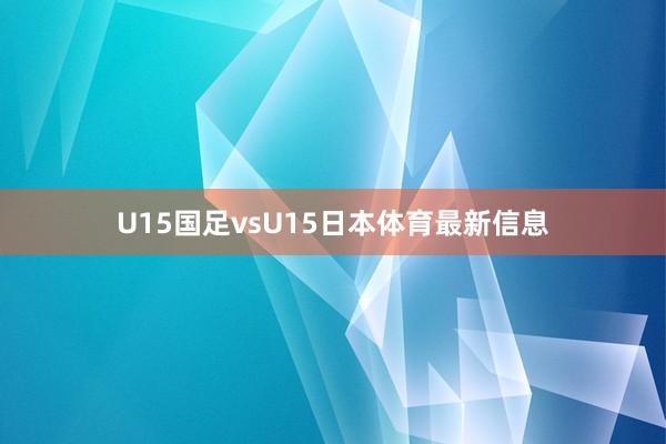 U15国足vsU15日本体育最新信息