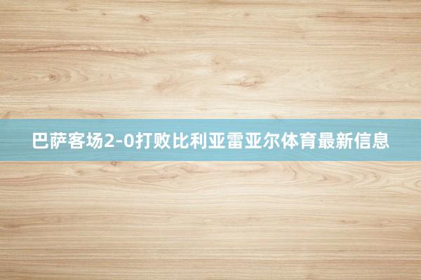 巴萨客场2-0打败比利亚雷亚尔体育最新信息