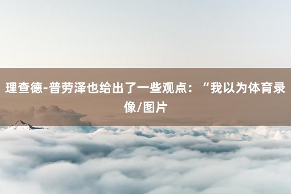 理查德-普劳泽也给出了一些观点：“我以为体育录像/图片